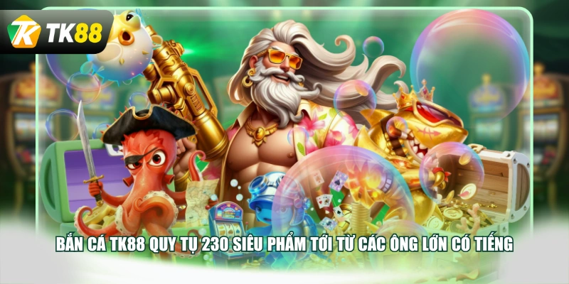 Bắn cá TK88 quy tụ 230 siêu phẩm tới từ các ông lớn có tiếng