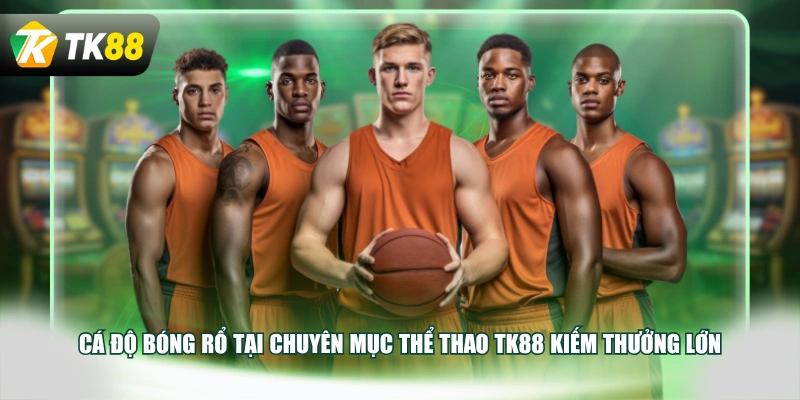 Cá độ bóng rổ tại chuyên mục thể thao TK88 kiếm thưởng lớn
