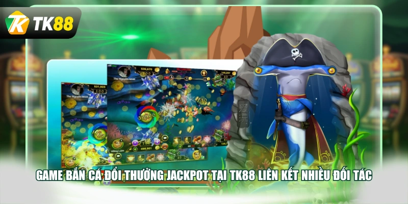 Game bắn cá đổi thưởng Jackpot tại TK88 liên kết nhiều đối tác