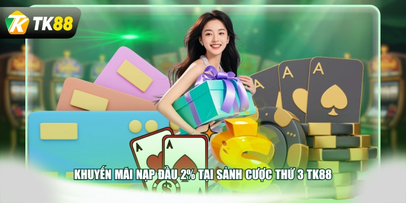Khuyến mãi nạp đầu 2% tại sảnh cược thứ 3 TK88