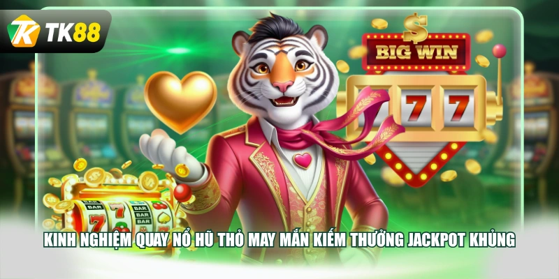 Kinh nghiệm quay nổ hũ Thỏ May Mắn kiếm thưởng Jackpot khủng