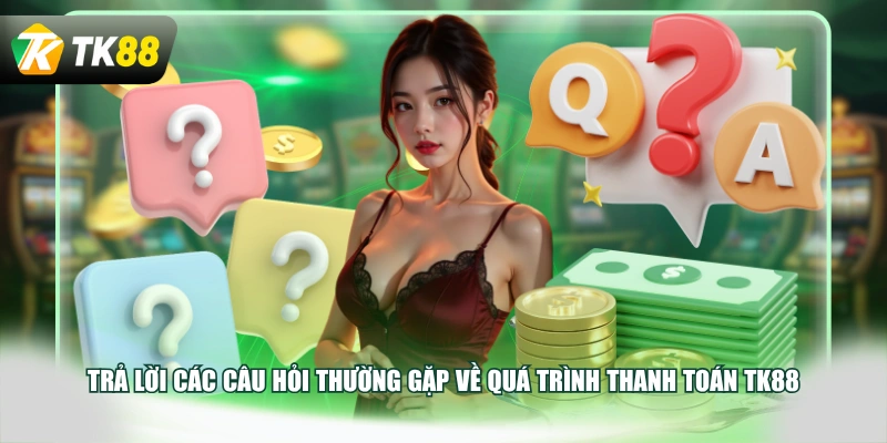 Trả lời các câu hỏi thường gặp về quá trình thanh toán TK88